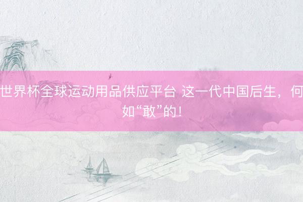 世界杯全球运动用品供应平台 这一代中国后生，何如“敢”的！