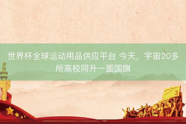世界杯全球运动用品供应平台 今天，宇宙20多所高校同升一面国旗