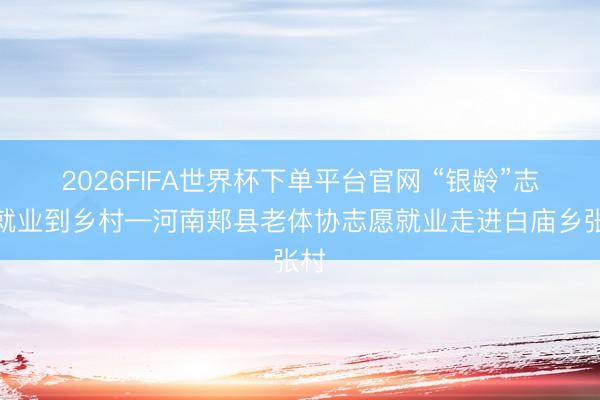 2026FIFA世界杯下单平台官网 “银龄”志愿就业到乡村—河南郏县老体协志愿就业走进白庙乡张村