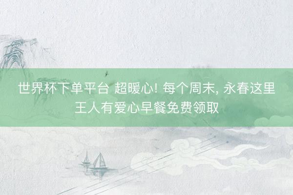 世界杯下单平台 超暖心! 每个周末， 永春这里王人有爱心早餐免费领取
