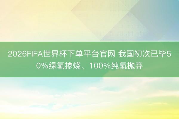 2026FIFA世界杯下单平台官网 我国初次已毕50%绿氢掺烧、100%纯氢抛弃