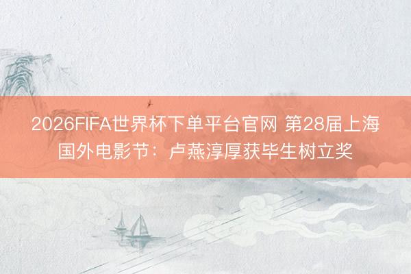 2026FIFA世界杯下单平台官网 第28届上海国外电影节:卢燕淳厚获毕生树立奖