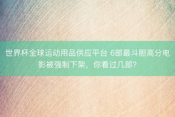 世界杯全球运动用品供应平台 6部最斗胆高分电影被强制下架，你看过几部？