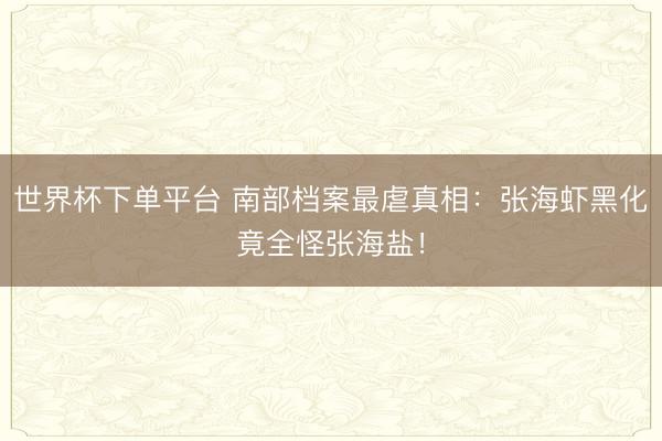 世界杯下单平台 南部档案最虐真相：张海虾黑化竟全怪张海盐！