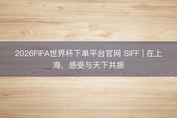 2026FIFA世界杯下单平台官网 SIFF | 在上海，感受与天下共振