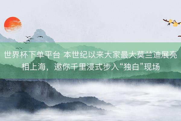 世界杯下单平台 本世纪以来大家最大莫兰迪展亮相上海，邀你千里浸式步入“独白”现场