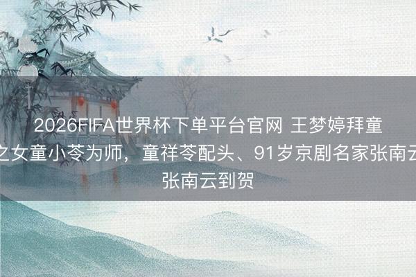 2026FIFA世界杯下单平台官网 王梦婷拜童芷苓之女童小苓为师，童祥苓配头、91岁京剧名家张南云到贺