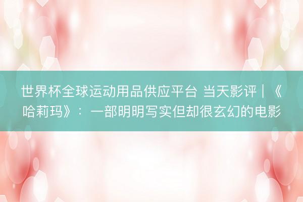 世界杯全球运动用品供应平台 当天影评 | 《哈莉玛》：一部明明写实但却很玄幻的电影
