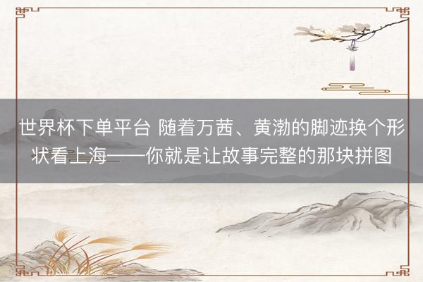 世界杯下单平台 随着万茜、黄渤的脚迹换个形状看上海——你就是让故事完整的那块拼图