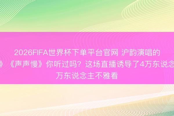 2026FIFA世界杯下单平台官网 沪韵演唱的《黄鹤楼》《声声慢》你听过吗？这场直播诱导了4万东说念主不雅看
