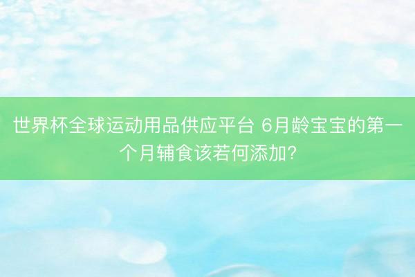 世界杯全球运动用品供应平台 6月龄宝宝的第一个月辅食该若何添加?
