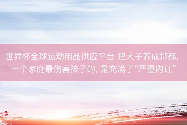 世界杯全球运动用品供应平台 把犬子养成抑郁, 一个家庭最伤害孩子的, 是充满了“严重内讧”