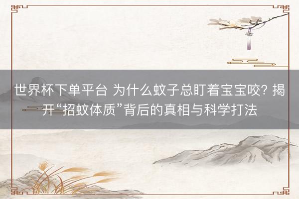 世界杯下单平台 为什么蚊子总盯着宝宝咬? 揭开“招蚊体质”背后的真相与科学打法