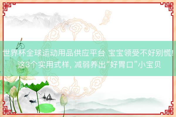 世界杯全球运动用品供应平台 宝宝领受不好别慌! 这3个实用式样， 减弱养出“好胃口”小宝贝