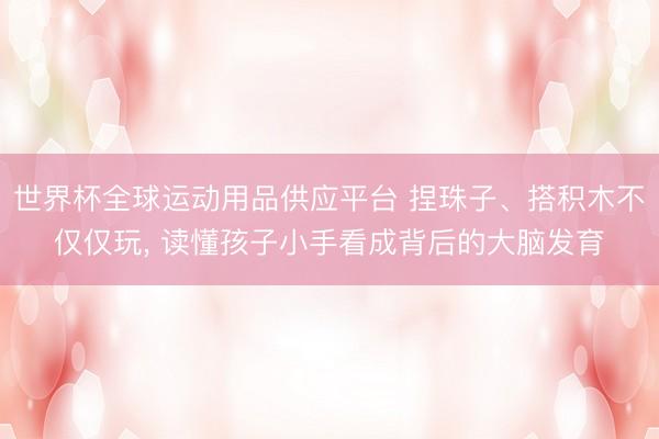 世界杯全球运动用品供应平台 捏珠子、搭积木不仅仅玩， 读懂孩子小手看成背后的大脑发育