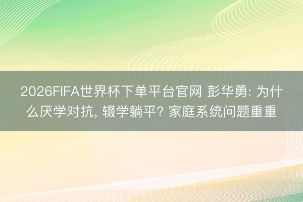 2026FIFA世界杯下单平台官网 彭华勇: 为什么厌学对抗， 辍学躺平? 家庭系统问题重重