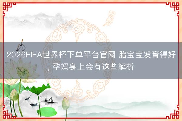2026FIFA世界杯下单平台官网 胎宝宝发育得好, 孕妈身上会有这些解析