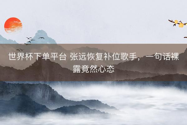 世界杯下单平台 张远恢复补位歌手，一句话裸露竟然心态