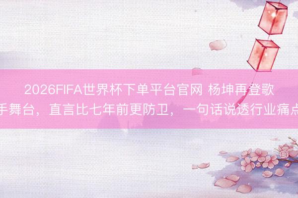 2026FIFA世界杯下单平台官网 杨坤再登歌手舞台，直言比七年前更防卫，一句话说透行业痛点