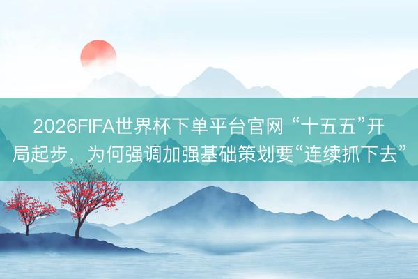 2026FIFA世界杯下单平台官网 “十五五”开局起步，为何强调加强基础策划要“连续抓下去”