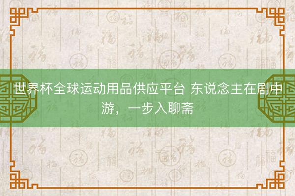 世界杯全球运动用品供应平台 东说念主在剧中游,一步入聊斋