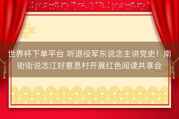 世界杯下单平台 听退役军东说念主讲党史！南街街说念江好意思村开展红色阅读共享会