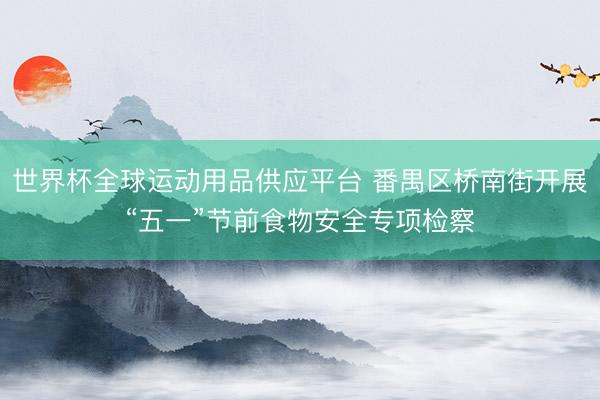 世界杯全球运动用品供应平台 番禺区桥南街开展“五一”节前食物安全专项检察