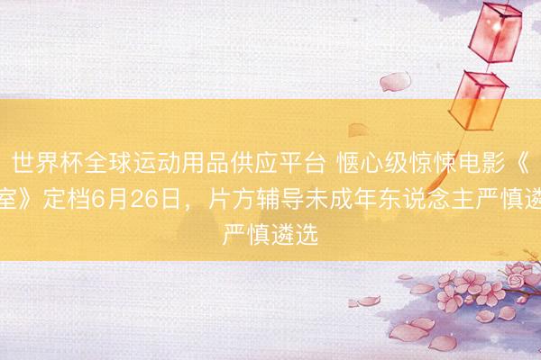 世界杯全球运动用品供应平台 惬心级惊悚电影《后室》定档6月26日，片方辅导未成年东说念主严慎遴选