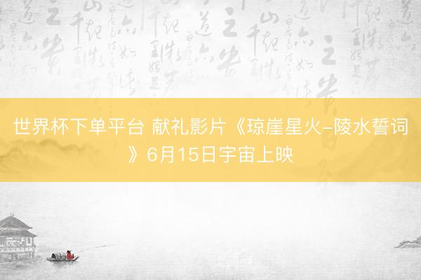 世界杯下单平台 献礼影片《琼崖星火-陵水誓词》6月15日宇宙上映