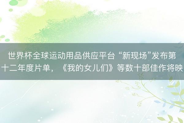 世界杯全球运动用品供应平台 “新现场”发布第十二年度片单，《我的女儿们》等数十部佳作将映