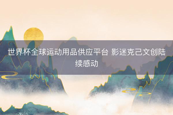 世界杯全球运动用品供应平台 影迷克己文创陆续感动
