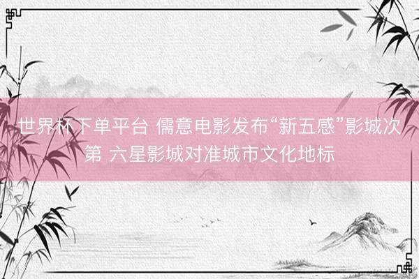 世界杯下单平台 儒意电影发布“新五感”影城次第 六星影城对准城市文化地标