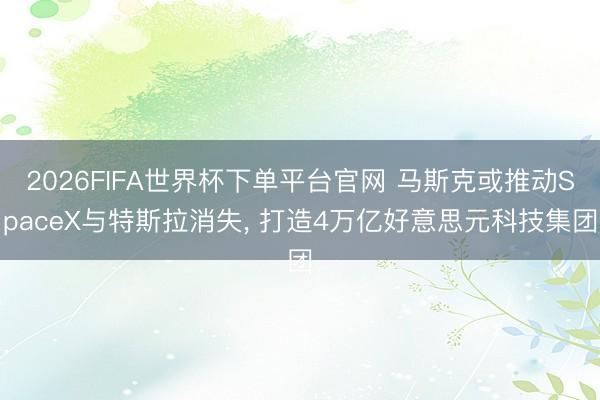 2026FIFA世界杯下单平台官网 马斯克或推动SpaceX与特斯拉消失， 打造4万亿好意思元科技集团