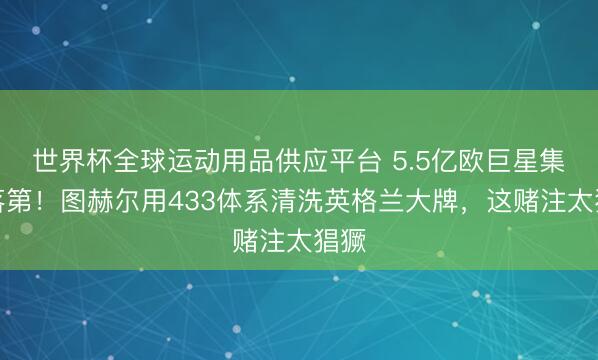 世界杯全球运动用品供应平台 5.5亿欧巨星集体落第！图赫尔用433体系清洗英格兰大牌，这赌注太猖獗