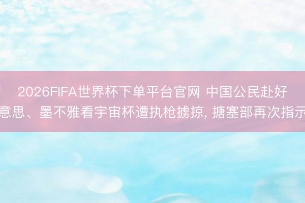 2026FIFA世界杯下单平台官网 中国公民赴好意思、墨不雅看宇宙杯遭执枪掳掠， 搪塞部再次指示