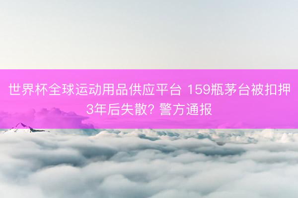世界杯全球运动用品供应平台 159瓶茅台被扣押3年后失散? 警方通报