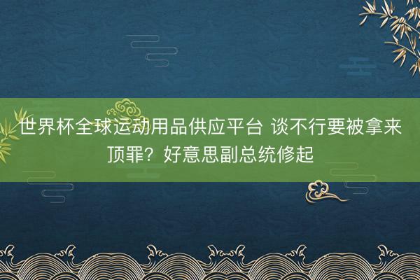 世界杯全球运动用品供应平台 谈不行要被拿来顶罪？好意思副总统修起